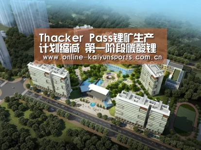 Thacker Pass锂矿生产计划缩减 第一阶段碳酸锂年产能预计为2万吨|开云体育入口(图1) 开云体育入口