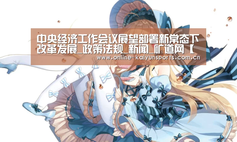 中央经济工作会议展望部署新常态下改革发展_政策法规_新闻_矿道网【KAIYUN中国站】(图3) 开云平台
