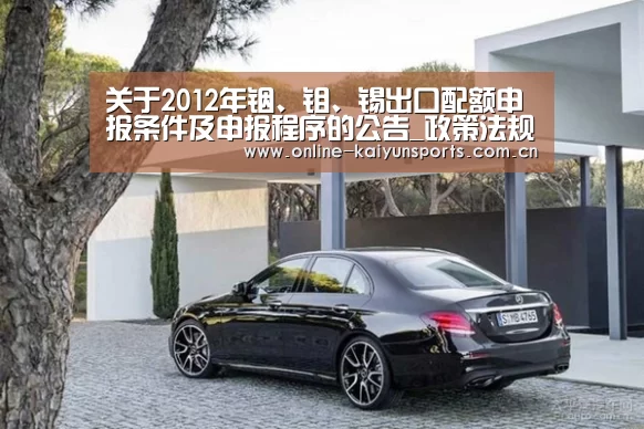 关于2012年铟、钼、锡出口配额申报条件及申报程序的公告_政策法规_新闻_矿道网“开云体育稳定访问”(图1) KAIYUN中国站
