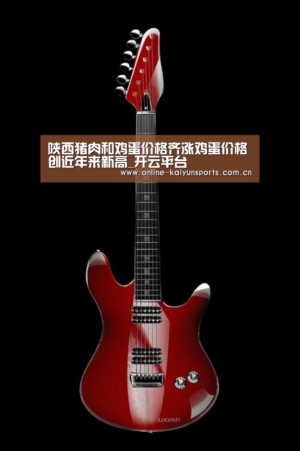 陕西猪肉和鸡蛋价格齐涨鸡蛋价格创近年来新高_开云平台(图1) KAIYUN中国站