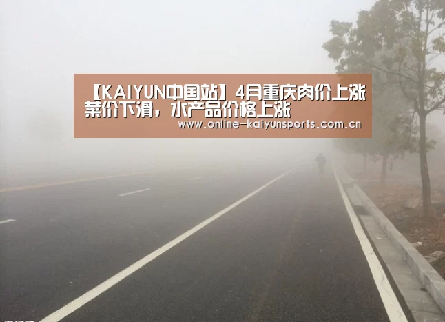 【KAIYUN中国站】4月重庆肉价上涨菜价下滑,水产品价格上涨(图1) KAIYUN中国站