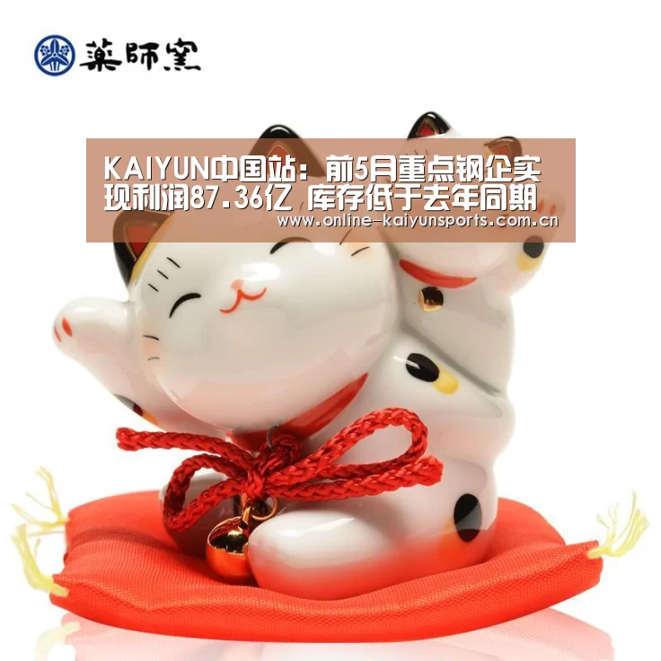 KAIYUN中国站:前5月重点钢企实现利润87.36亿 库存低于去年同期(图4) 开云平台