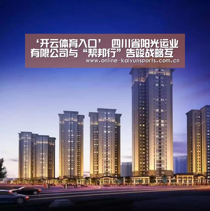 ‘开云体育入口’
四川省阳光运业有限公司与“帮邦行”告竣战略互助 即将全面进入定制客运时代(图3) KAIYUN中国站