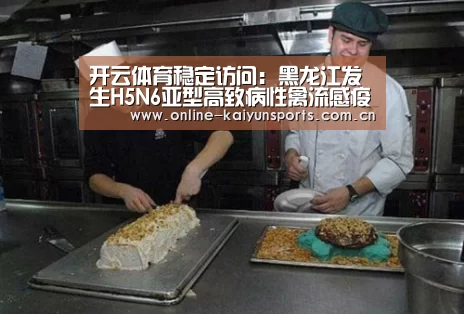 开云体育稳定访问:黑龙江发生H5N6亚型高致病性禽流感疫情,约1.8万只鹅死亡(图1) KAIYUN中国站