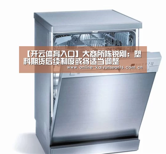 【开云体育入口】大商所陈锐刚:塑料期货后续制度或将适当调整(图1) 开云平台