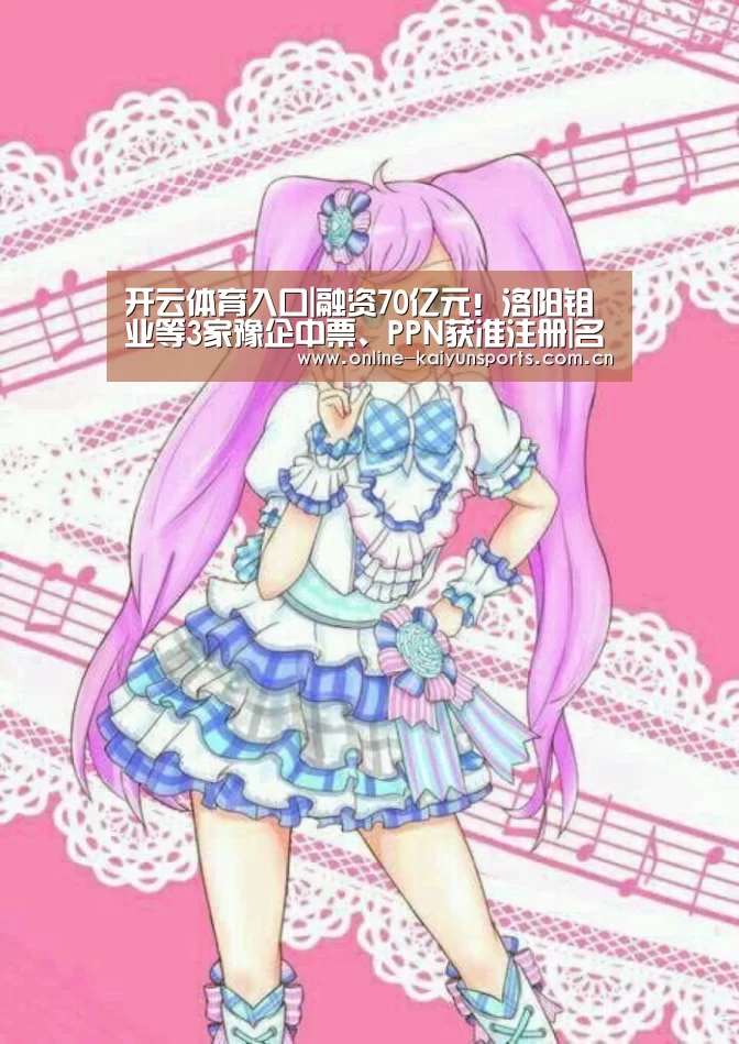 开云体育入口|融资70亿元!洛阳钼业等3家豫企中票、PPN获准注册|名单(图1) 开云体育稳定访问